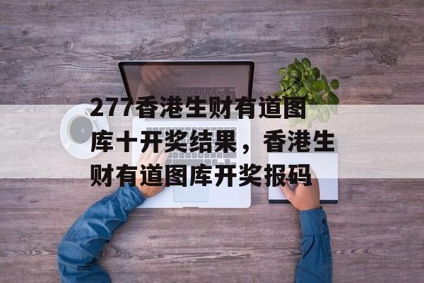 277香港生财有道图库十开奖结果，香港生财有道图库开奖报码