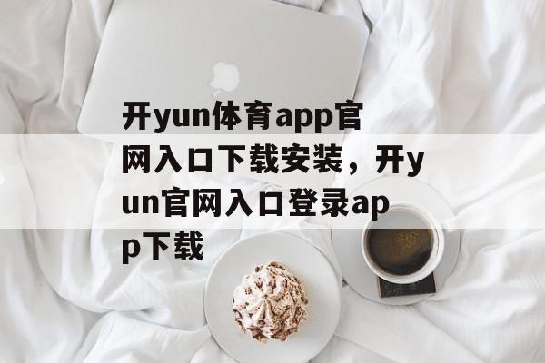 开yun体育app官网入口下载安装，开yun官网入口登录app下载