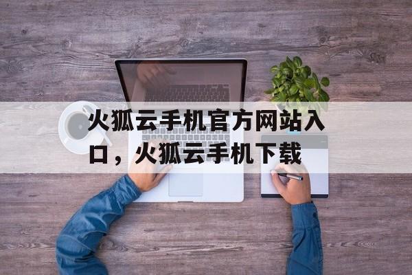 火狐云手机官方网站入口，火狐云手机下载