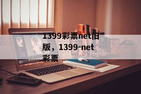 1399彩票net旧版，1399-net彩票