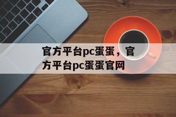 官方平台pc蛋蛋，官方平台pc蛋蛋官网