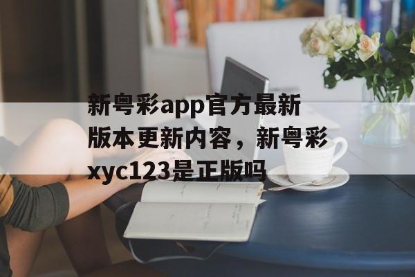 新粤彩app官方最新版本更新内容，新粤彩xyc123是正版吗